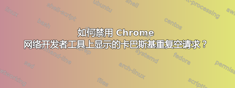 如何禁用 Chrome 网络开发者工具上显示的卡巴斯基重复空请求？