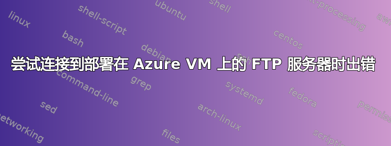 尝试连接到部署在 Azure VM 上的 FTP 服务器时出错