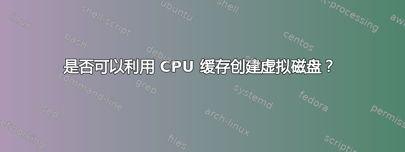 是否可以利用 CPU 缓存创建虚拟磁盘？