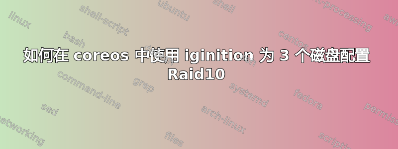 如何在 coreos 中使用 iginition 为 3 个磁盘配置 Raid10