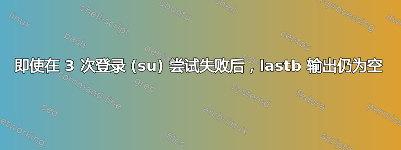 即使在 3 次登录 (su) 尝试失败后，lastb 输出仍为空