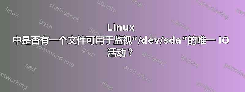 Linux 中是否有一个文件可用于监视“/dev/sda”的唯一 IO 活动？