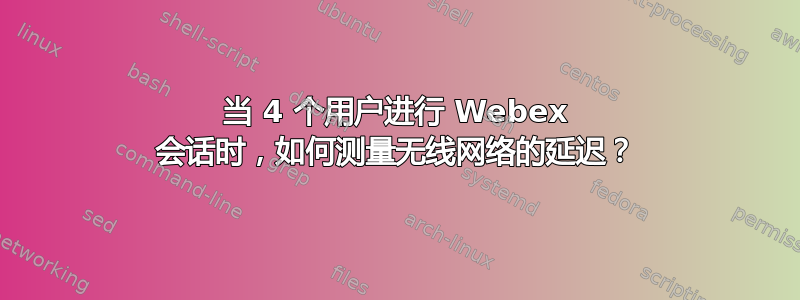 当 4 个用户进行 Webex 会话时，如何测量无线网络的延迟？