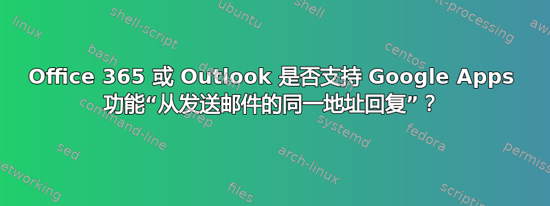 Office 365 或 Outlook 是否支持 Google Apps 功能“从发送邮件的同一地址回复”？