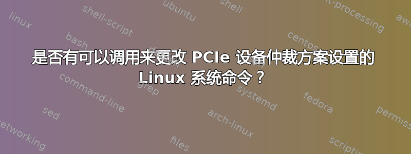 是否有可以调用来更改 PCIe 设备仲裁方案设置的 Linux 系统命令？