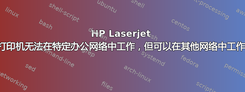 HP Laserjet 打印机无法在特定办公网络中工作，但可以在其他网络中工作