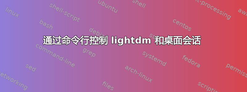 通过命令行控制 lightdm 和桌面会话