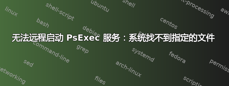 无法远程启动 PsExec 服务：系统找不到指定的文件