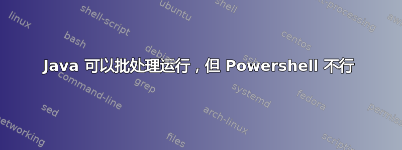 Java 可以批处理运行，但 Powershell 不行