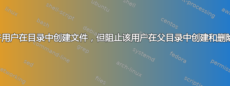 如何允许用户在目录中创建文件，但阻止该用户在父目录中创建和删除文件？