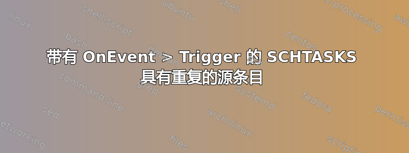 带有 OnEvent > Trigger 的 SCHTASKS 具有重复的源条目