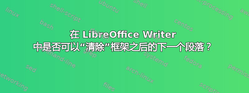 在 LibreOffice Writer 中是否可以“清除”框架之后的下一个段落？