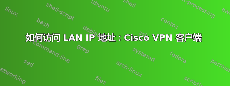 如何访问 LAN IP 地址：Cisco VPN 客户端