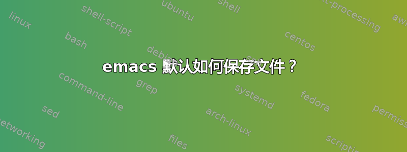 emacs 默认如何保存文件？