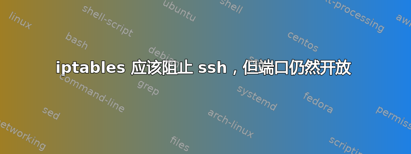 iptables 应该阻止 ssh，但端口仍然开放