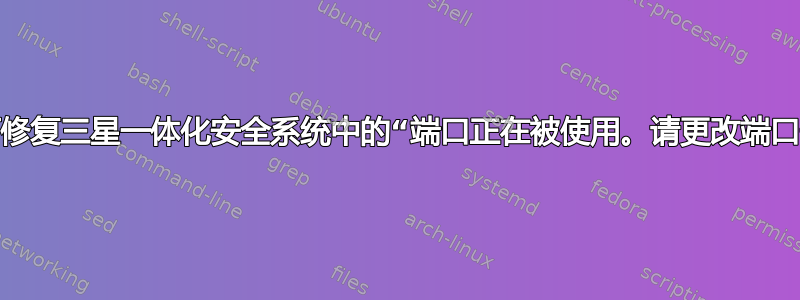 我该如何修复三星一体化安全系统中的“端口正在被使用。请更改端口号。”？