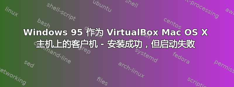 Windows 95 作为 VirtualBox Mac OS X 主机上的客户机 - 安装成功，但启动失败