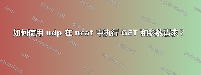 如何使用 udp 在 ncat 中执行 GET 和参数请求？