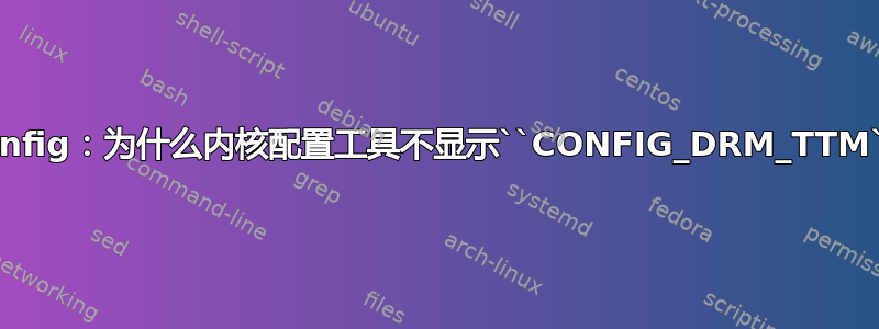 Kconfig：为什么内核配置工具不显示``CONFIG_DRM_TTM``？