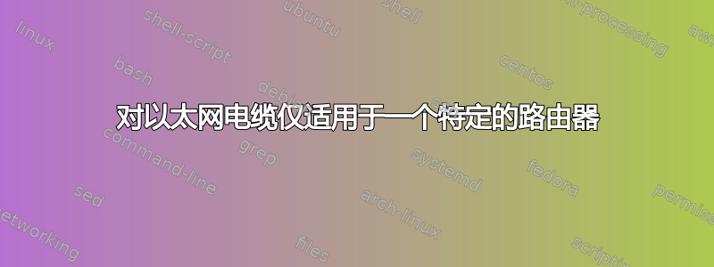 2 对以太网电缆仅适用于一个特定的路由器