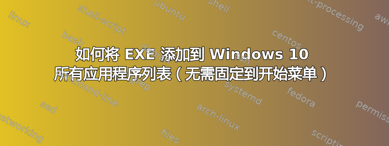 如何将 EXE 添加到 Windows 10 所有应用程序列表（无需固定到开始菜单）