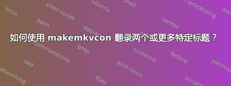 如何使用 makemkvcon 翻录两个或更多特定标题？