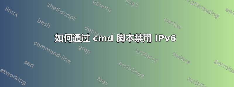 如何通过 cmd 脚本禁用 IPv6