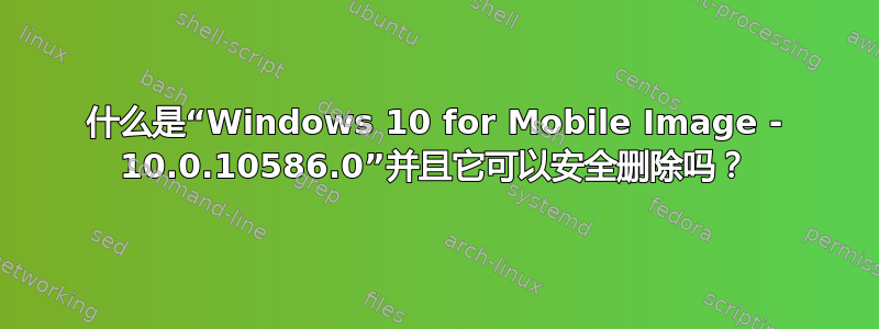 什么是“Windows 10 for Mobile Image - 10.0.10586.0”并且它可以安全删除吗？