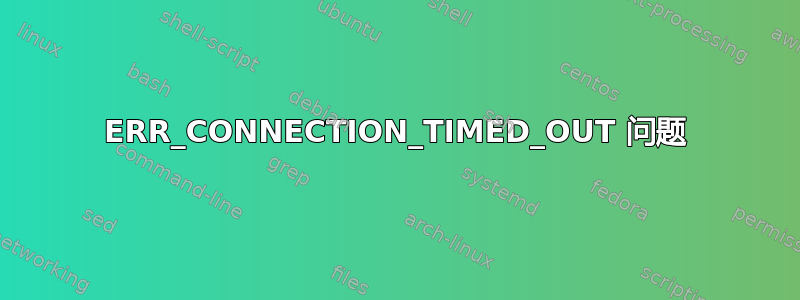 ERR_CONNECTION_TIMED_OUT 问题