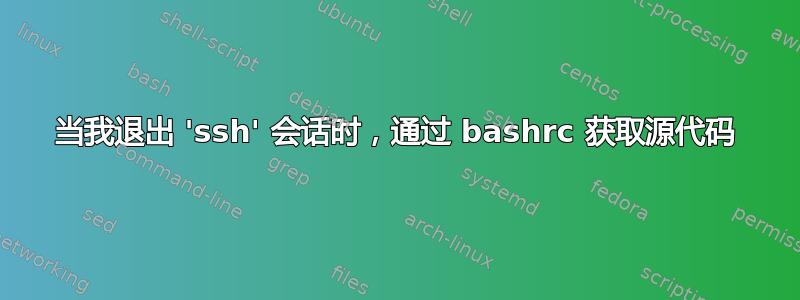 当我退出 'ssh' 会话时，通过 bashrc 获取源代码