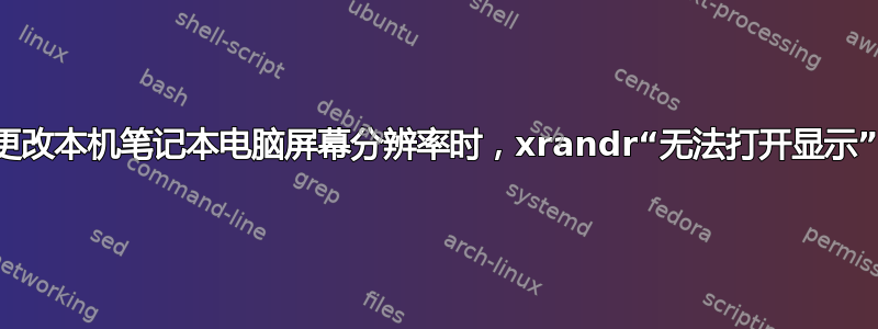 更改本机笔记本电脑屏幕分辨率时，xrandr“无法打开显示”