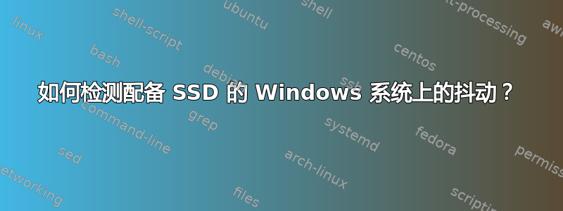 如何检测配备 SSD 的 Windows 系统上的抖动？