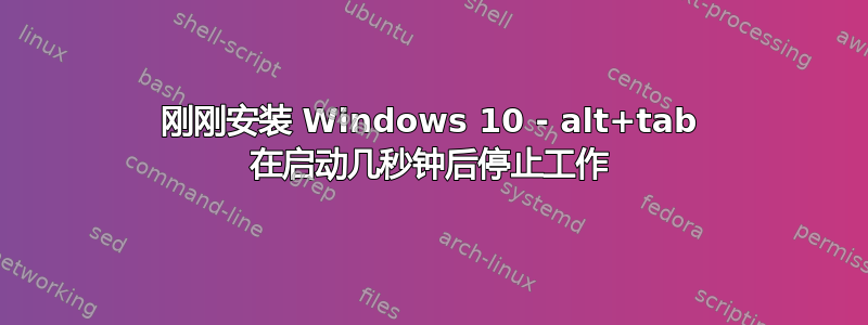 刚刚安装 Windows 10 - alt+tab 在启动几秒钟后停止工作