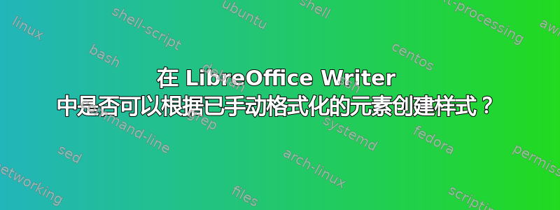 在 LibreOffice Writer 中是否可以根据已手动格式化的元素创建样式？