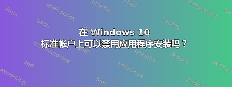 在 Windows 10 标准帐户上可以禁用应用程序安装吗？