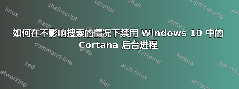 如何在不影响搜索的情况下禁用 Windows 10 中的 Cortana 后台进程