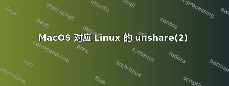 MacOS 对应 Linux 的 unshare(2)