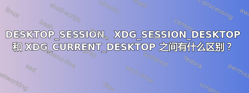 DESKTOP_SESSION、XDG_SESSION_DESKTOP 和 XDG_CURRENT_DESKTOP 之间有什么区别？