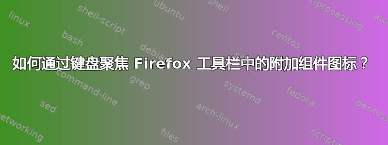 如何通过键盘聚焦 Firefox 工具栏中的附加组件图标？