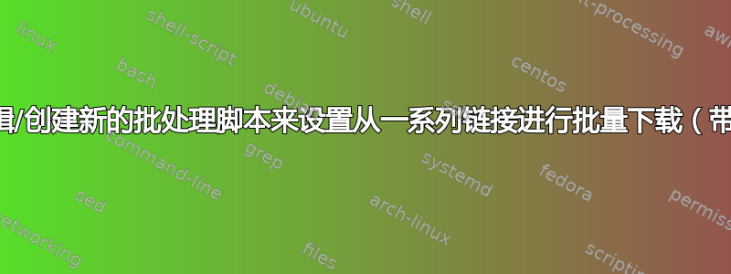 如何编辑/创建新的批处理脚本来设置从一系列链接进行批量下载（带脚本）