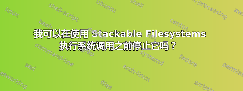 我可以在使用 Stackable Filesystems 执行系统调用之前停止它吗？ 