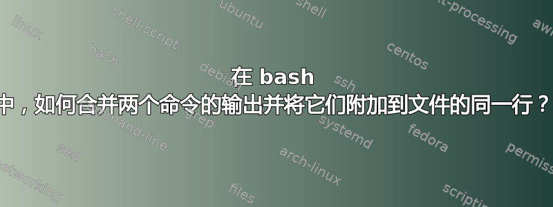 在 bash 中，如何合并两个命令的输出并将它们附加到文件的同一行？