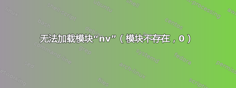 无法加载模块“nv”（模块不存在，0）