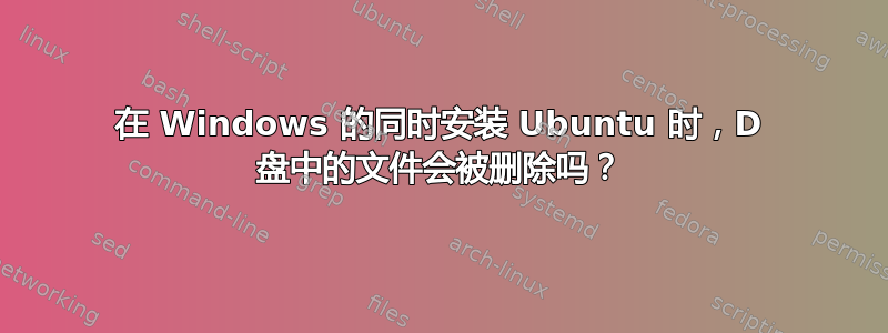 在 Windows 的同时安装 Ubuntu 时，D 盘中的文件会被删除吗？