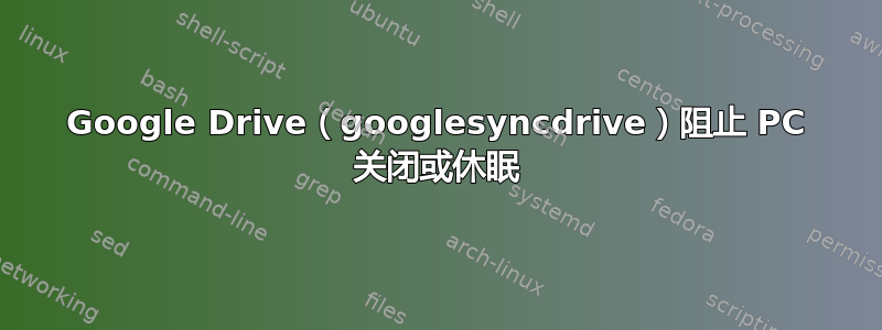 Google Drive（googlesyncdrive）阻止 PC 关闭或休眠