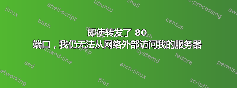 即使转发了 80 端口，我仍无法从网络外部访问我的服务器