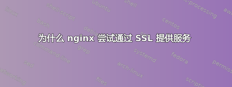 为什么 nginx 尝试通过 SSL 提供服务