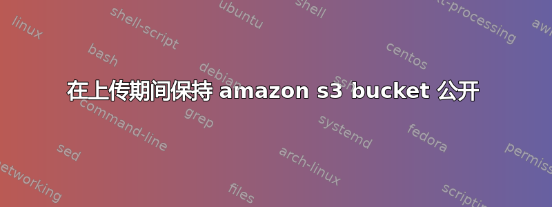 在上传期间保持 amazon s3 bucket 公开