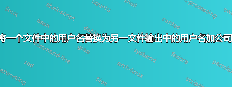 将一个文件中的用户名替换为另一文件输出中的用户名加公司