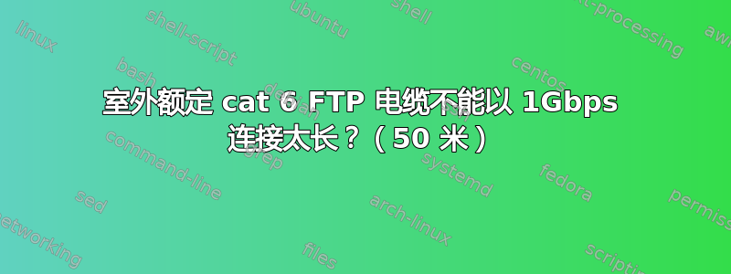 室外额定 cat 6 FTP 电缆不能以 1Gbps 连接太长？（50 米）